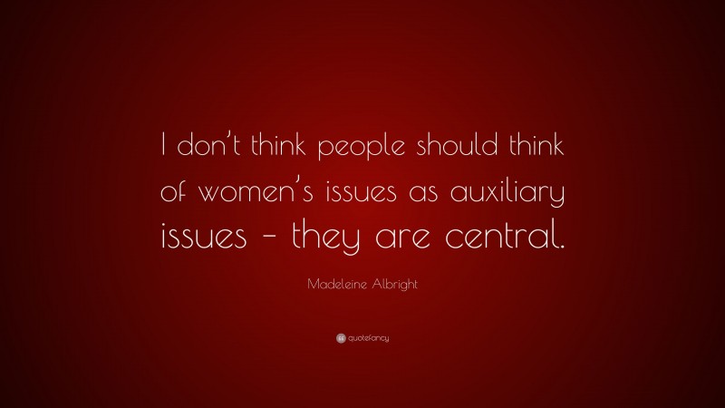 Madeleine Albright Quote: “I don’t think people should think of women’s issues as auxiliary issues – they are central.”
