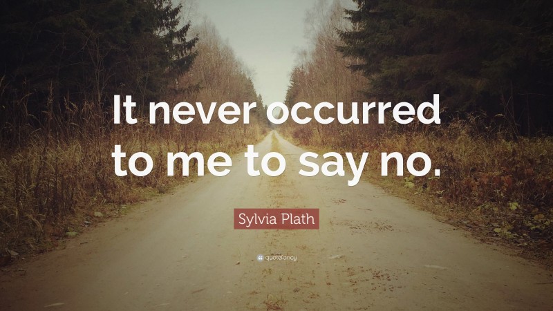 Sylvia Plath Quote: “It never occurred to me to say no.”