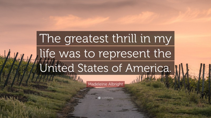 Madeleine Albright Quote: “The greatest thrill in my life was to represent the United States of America.”