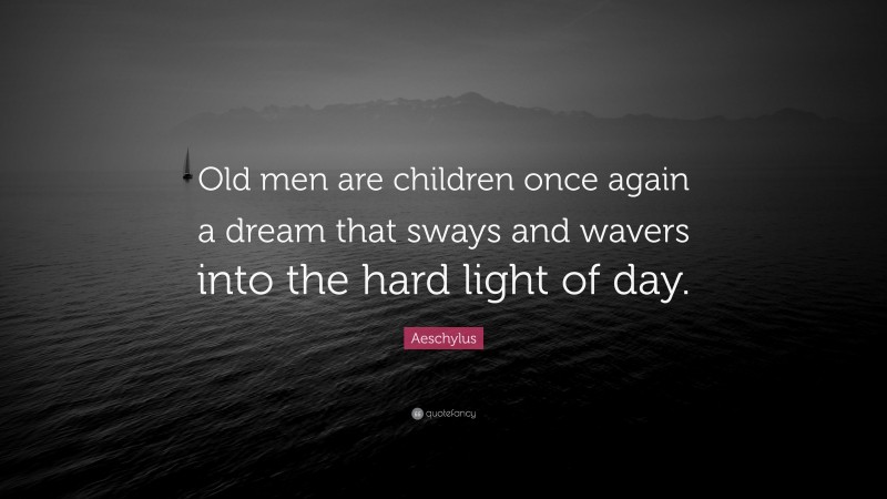 Aeschylus Quote: “Old men are children once again a dream that sways and wavers into the hard light of day.”