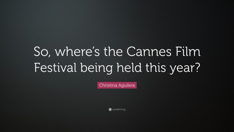 Christina Aguilera Quote: “So, where’s the Cannes Film Festival being held this year?”