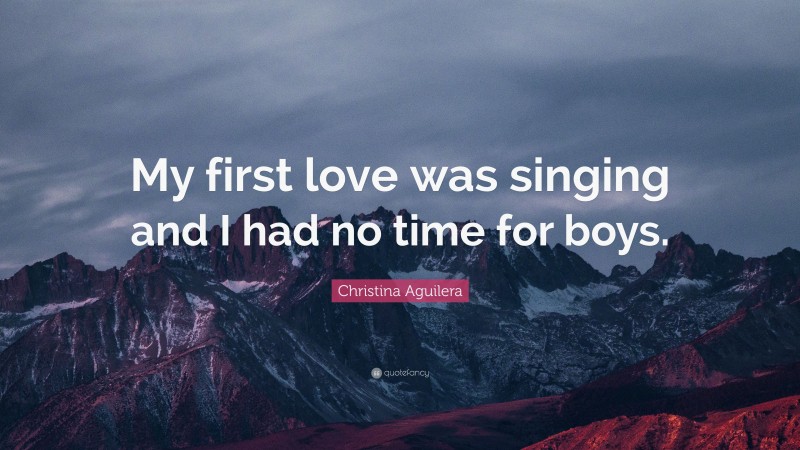 Christina Aguilera Quote: “My first love was singing and I had no time for boys.”