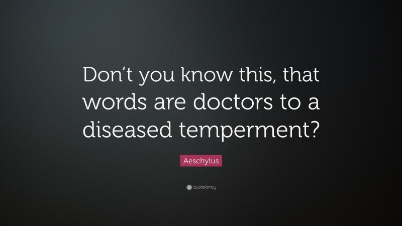 Aeschylus Quote: “Don’t you know this, that words are doctors to a diseased temperment?”
