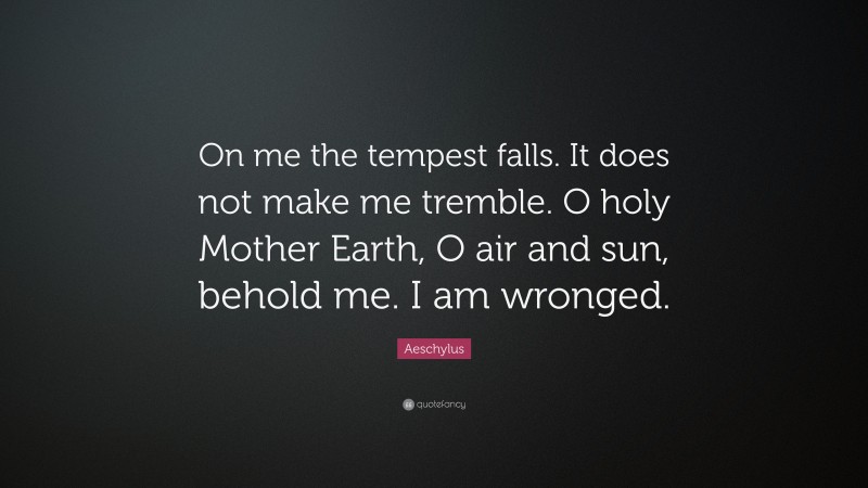 Aeschylus Quote: “On me the tempest falls. It does not make me tremble. O holy Mother Earth, O air and sun, behold me. I am wronged.”