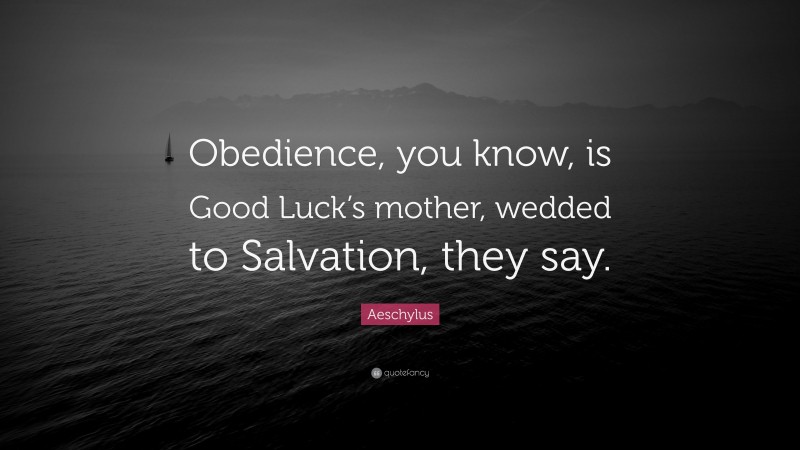 Aeschylus Quote: “Obedience, you know, is Good Luck’s mother, wedded to Salvation, they say.”