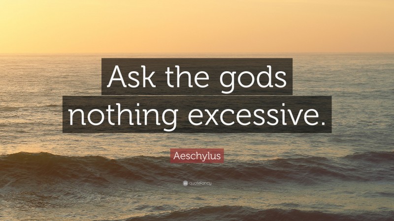 Aeschylus Quote: “Ask the gods nothing excessive.”