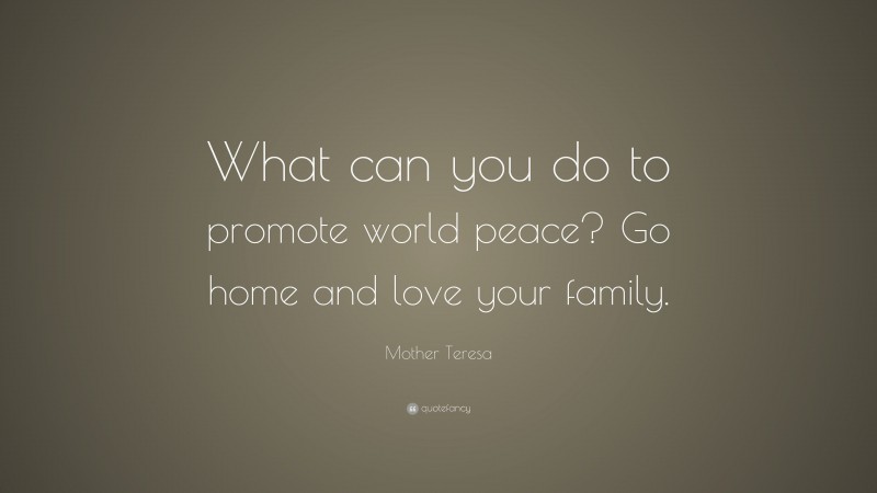 Mother Teresa Quote: “What can you do to promote world peace? Go home and love your family.”