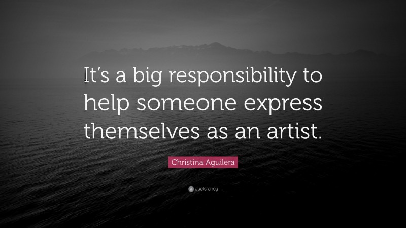 Christina Aguilera Quote: “It’s a big responsibility to help someone express themselves as an artist.”