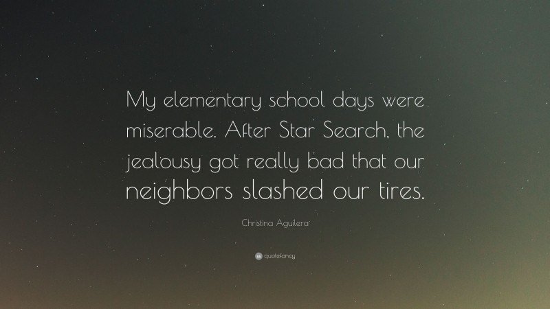 Christina Aguilera Quote: “My elementary school days were miserable. After Star Search, the jealousy got really bad that our neighbors slashed our tires.”