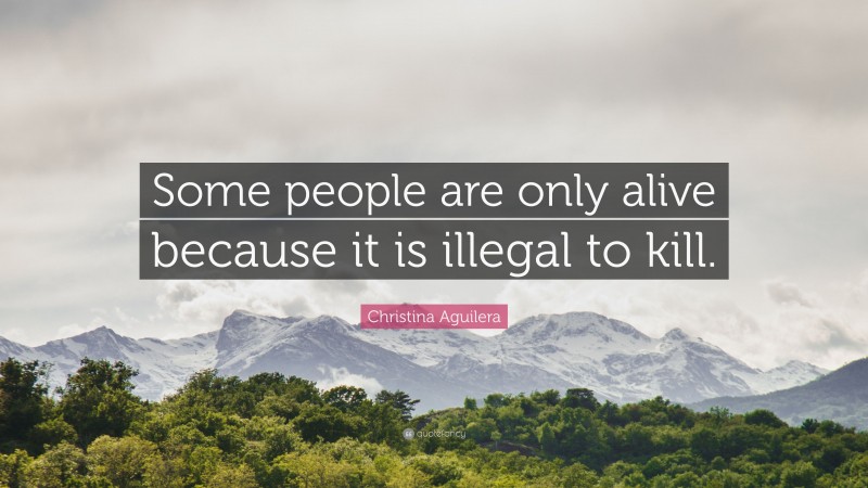 Christina Aguilera Quote: “Some people are only alive because it is illegal to kill.”