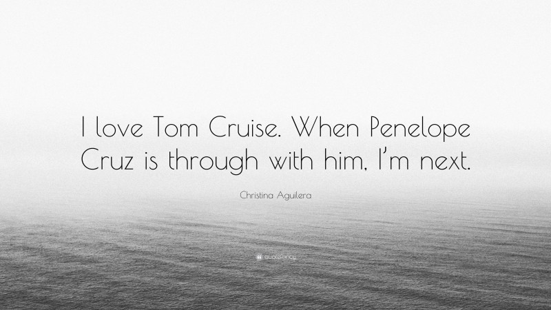 Christina Aguilera Quote: “I love Tom Cruise. When Penelope Cruz is through with him, I’m next.”