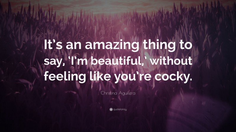 Christina Aguilera Quote: “It’s an amazing thing to say, ‘I’m beautiful,’ without feeling like you’re cocky.”