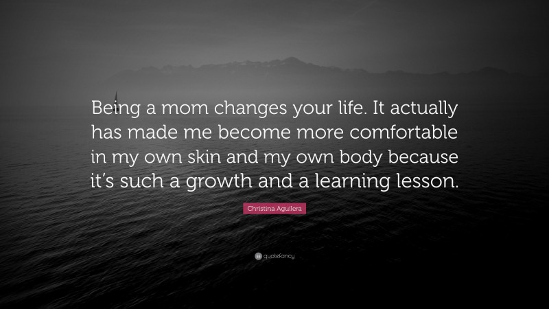 Christina Aguilera Quote: “Being a mom changes your life. It actually has made me become more comfortable in my own skin and my own body because it’s such a growth and a learning lesson.”