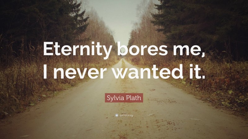 Sylvia Plath Quote: “Eternity bores me, I never wanted it.”