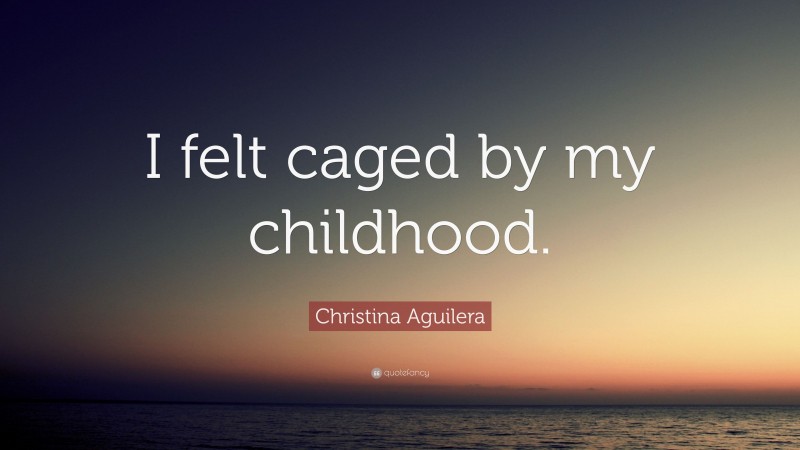 Christina Aguilera Quote: “I felt caged by my childhood.”