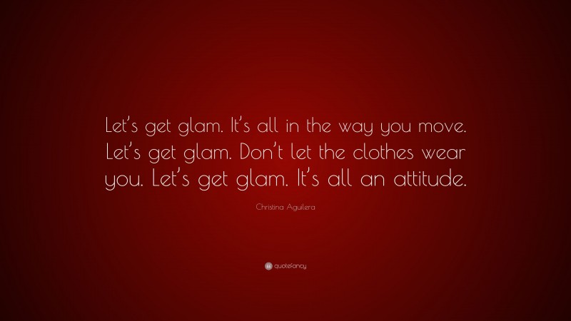 Christina Aguilera Quote: “Let’s get glam. It’s all in the way you move. Let’s get glam. Don’t let the clothes wear you. Let’s get glam. It’s all an attitude.”