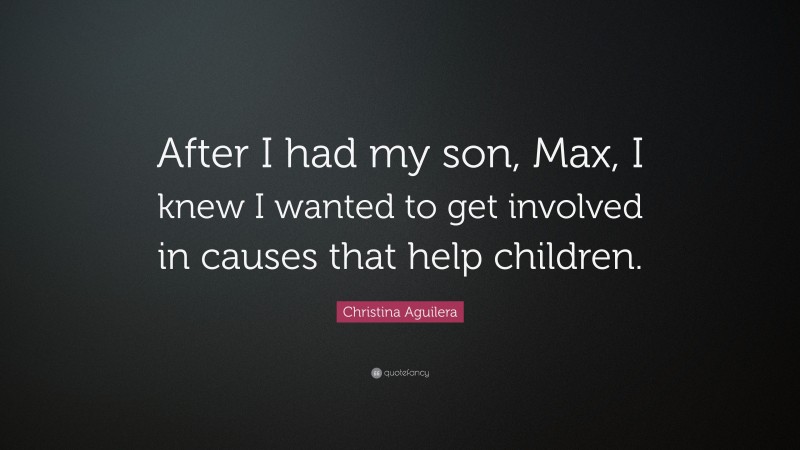 Christina Aguilera Quote: “After I had my son, Max, I knew I wanted to get involved in causes that help children.”