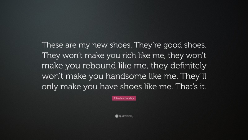 Charles Barkley Quote: “These are my new shoes. They’re good shoes. They won’t make you rich like me, they won’t make you rebound like me, they definitely won’t make you handsome like me. They’ll only make you have shoes like me. That’s it.”