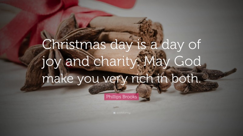 Phillips Brooks Quote: “Christmas day is a day of joy and charity. May God make you very rich in both.”
