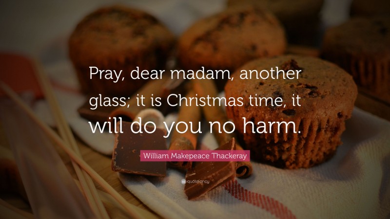 William Makepeace Thackeray Quote: “Pray, dear madam, another glass; it is Christmas time, it will do you no harm.”