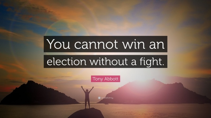 Tony Abbott Quote: “You cannot win an election without a fight.”