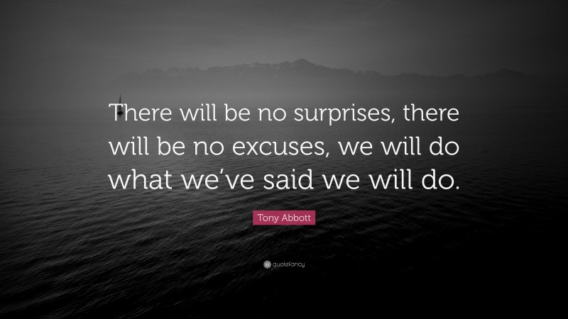 Tony Abbott Quote: “There will be no surprises, there will be no excuses, we will do what we’ve said we will do.”