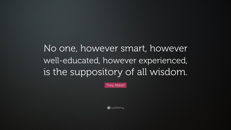 Tony Abbott Quote: “No one, however smart, however well-educated, however experienced, is the suppository of all wisdom.”