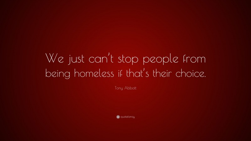 Tony Abbott Quote: “We just can’t stop people from being homeless if that’s their choice.”