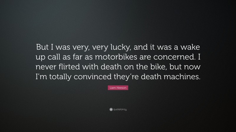 Liam Neeson Quote: “But I was very, very lucky, and it was a wake up call as far as motorbikes are concerned. I never flirted with death on the bike, but now I’m totally convinced they’re death machines.”