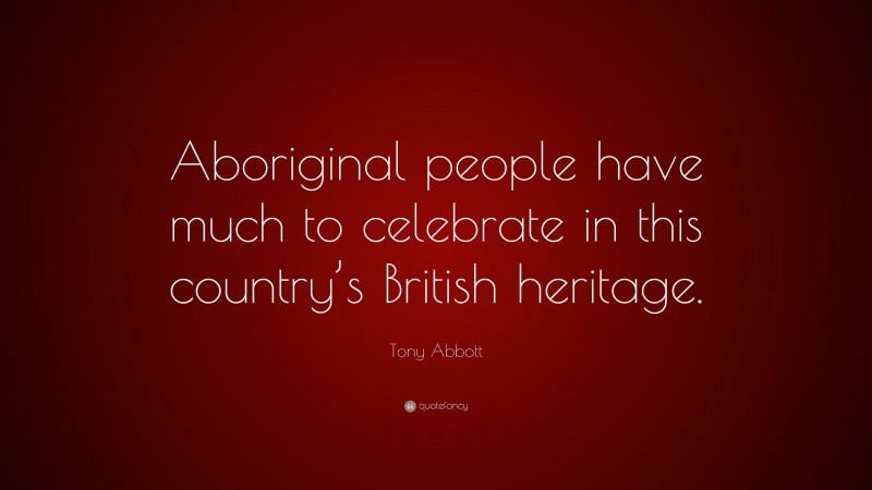 Tony Abbott Quote: “Aboriginal people have much to celebrate in this country’s British heritage.”