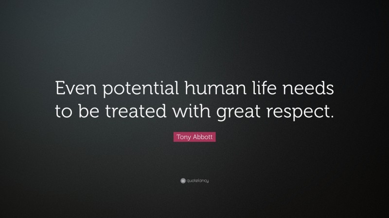Tony Abbott Quote: “Even potential human life needs to be treated with great respect.”