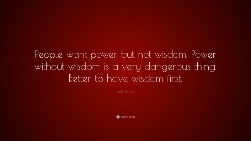 Frederick Lenz Quote: “People want power but not wisdom. Power without wisdom is a very dangerous thing. Better to have wisdom first.”