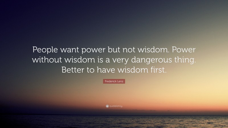 Frederick Lenz Quote: “People want power but not wisdom. Power without wisdom is a very dangerous thing. Better to have wisdom first.”