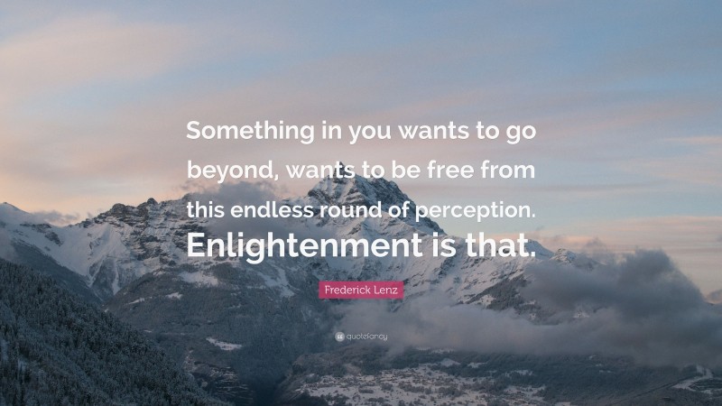Frederick Lenz Quote: “Something in you wants to go beyond, wants to be free from this endless round of perception. Enlightenment is that.”