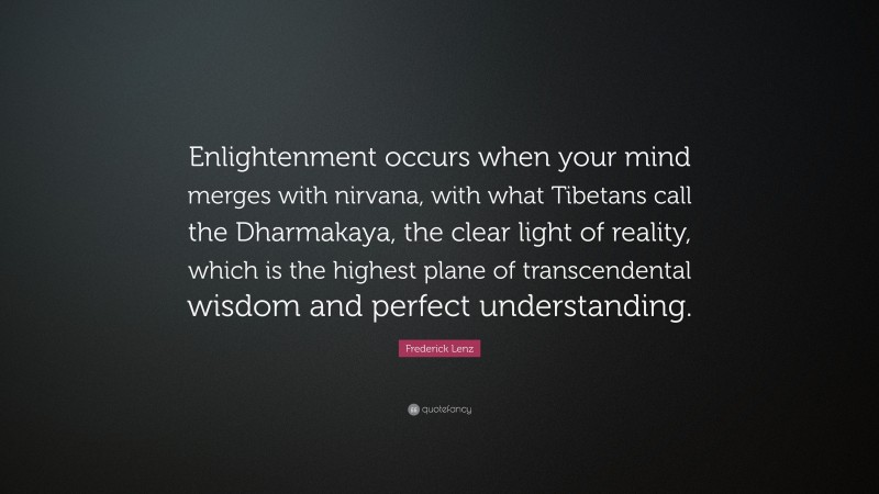 Frederick Lenz Quote: “Enlightenment occurs when your mind merges with nirvana, with what Tibetans call the Dharmakaya, the clear light of reality, which is the highest plane of transcendental wisdom and perfect understanding.”