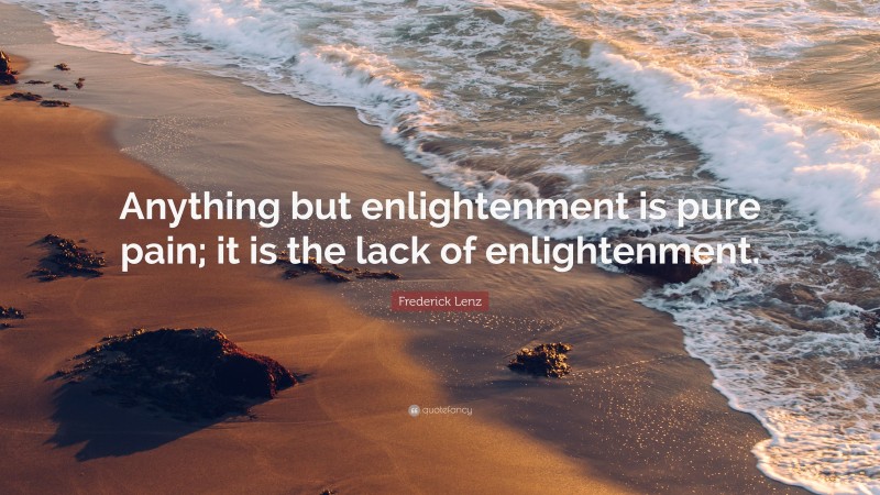 Frederick Lenz Quote: “Anything but enlightenment is pure pain; it is the lack of enlightenment.”