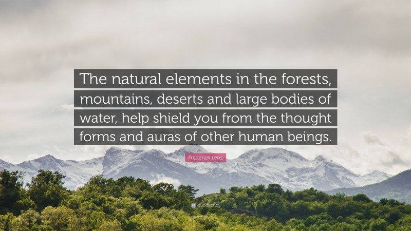 Frederick Lenz Quote: “The natural elements in the forests, mountains, deserts and large bodies of water, help shield you from the thought forms and auras of other human beings.”