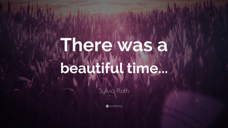 Sylvia Plath Quote: “There was a beautiful time...”
