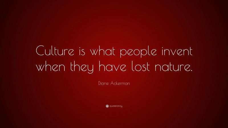 Diane Ackerman Quote: “Culture is what people invent when they have lost nature.”