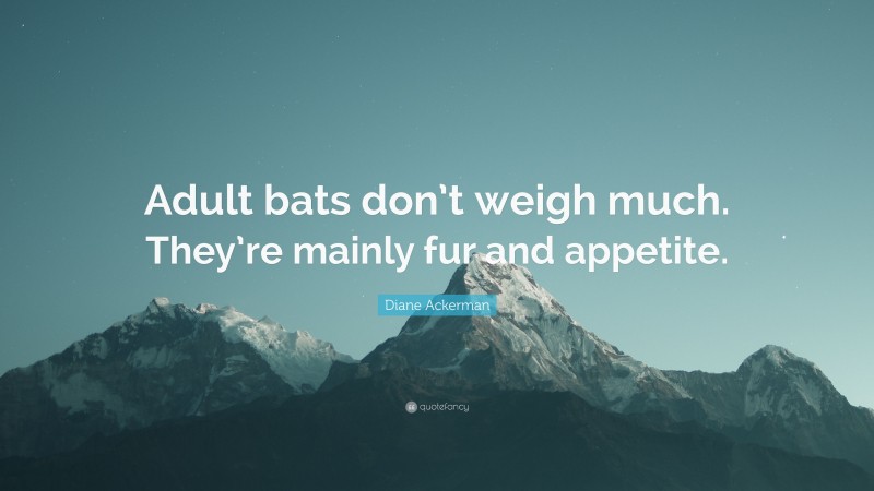 Diane Ackerman Quote: “Adult bats don’t weigh much. They’re mainly fur and appetite.”