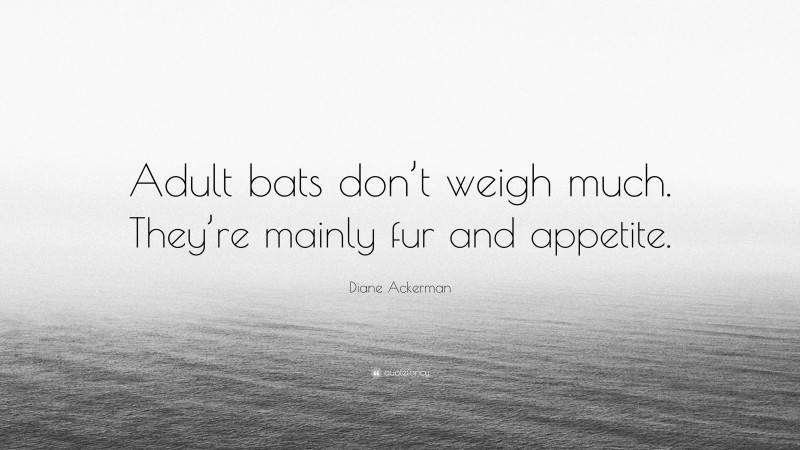 Diane Ackerman Quote: “Adult bats don’t weigh much. They’re mainly fur and appetite.”