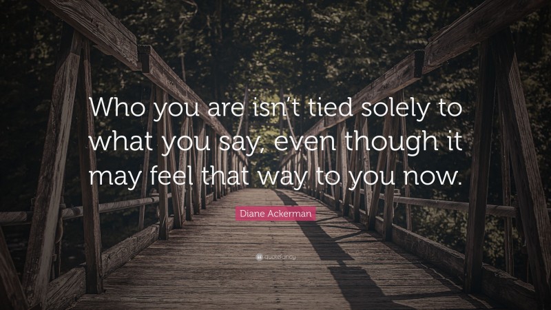 Diane Ackerman Quote: “Who you are isn’t tied solely to what you say, even though it may feel that way to you now.”