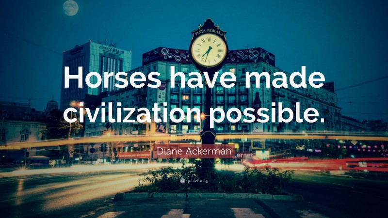 Diane Ackerman Quote: “Horses have made civilization possible.”