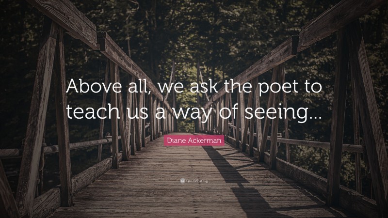 Diane Ackerman Quote: “Above all, we ask the poet to teach us a way of seeing...”