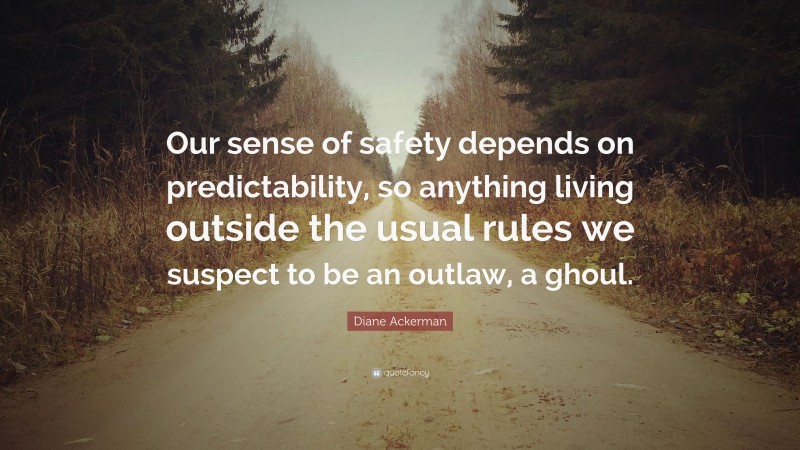 Diane Ackerman Quote: “Our sense of safety depends on predictability, so anything living outside the usual rules we suspect to be an outlaw, a ghoul.”