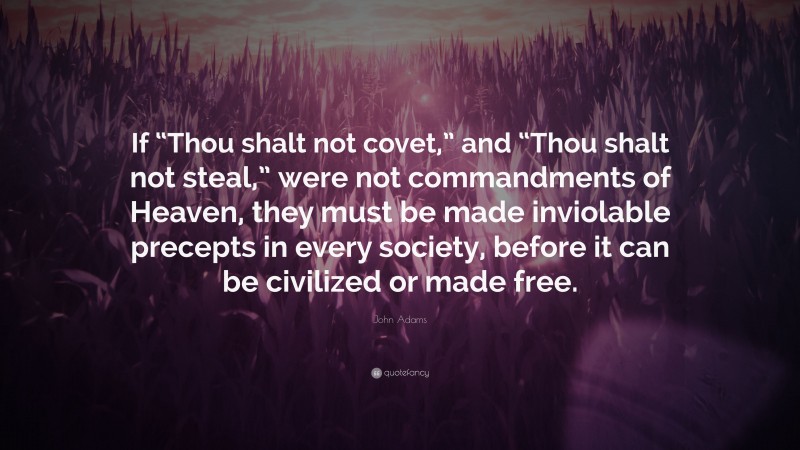 John Adams Quote: “If “Thou shalt not covet,” and “Thou shalt not steal,” were not commandments of Heaven, they must be made inviolable precepts in every society, before it can be civilized or made free.”