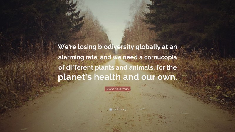 Diane Ackerman Quote: “We’re losing biodiversity globally at an alarming rate, and we need a cornucopia of different plants and animals, for the planet’s health and our own.”