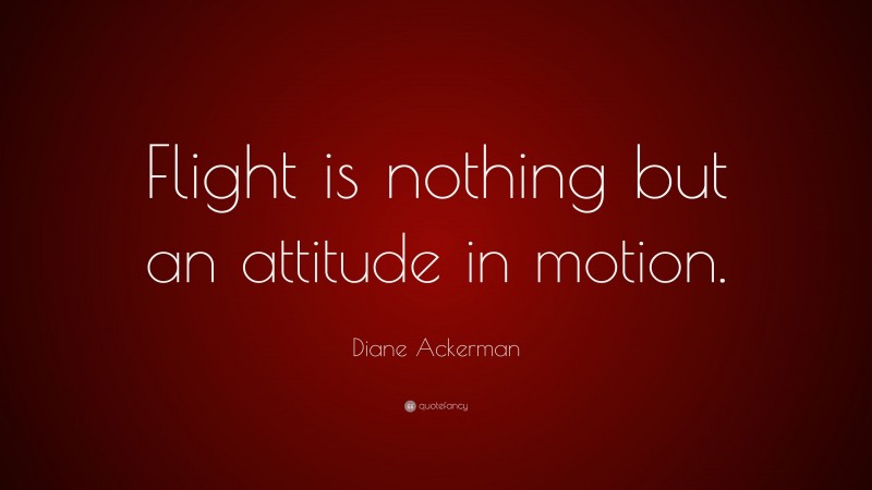 Diane Ackerman Quote: “Flight is nothing but an attitude in motion.”