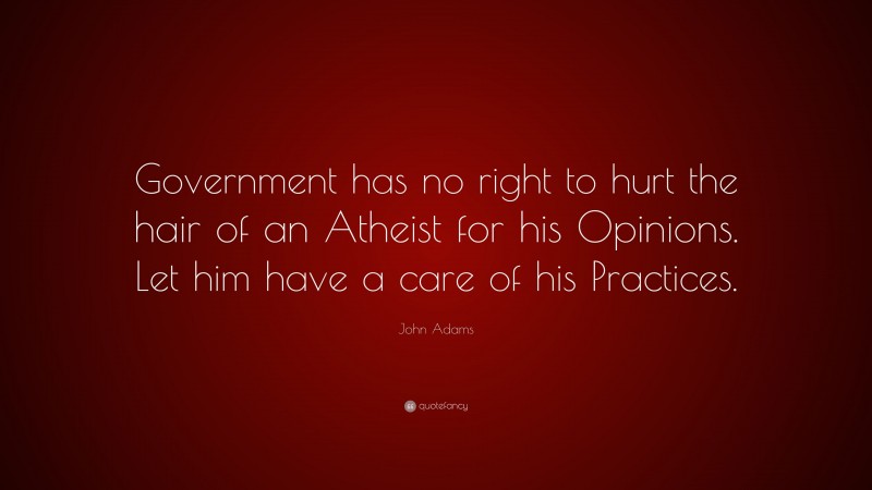 John Adams Quote: “Government has no right to hurt the hair of an Atheist for his Opinions. Let him have a care of his Practices.”