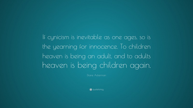 Diane Ackerman Quote: “If cynicism is inevitable as one ages, so is the yearning for innocence. To children heaven is being an adult, and to adults heaven is being children again.”